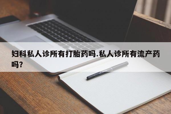 卖正品米非司酮片微信妇科私人诊所有打胎药吗.私人诊所有流产药吗？