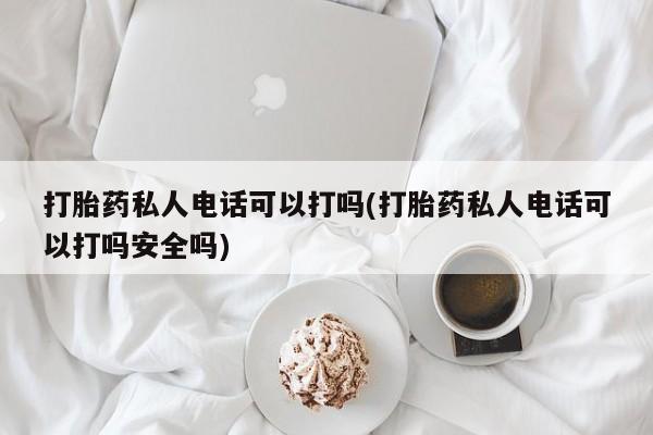 卖正品米非司酮片微信打胎药私人电话可以打吗(打胎药私人电话可以打吗安全吗)