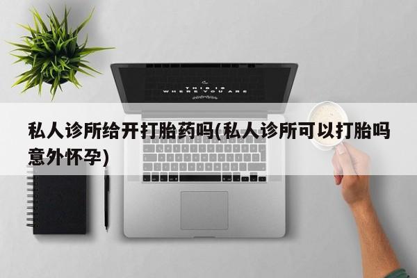 卖正品米非司酮片微信私人诊所给开打胎药吗(私人诊所可以打胎吗意外怀孕)