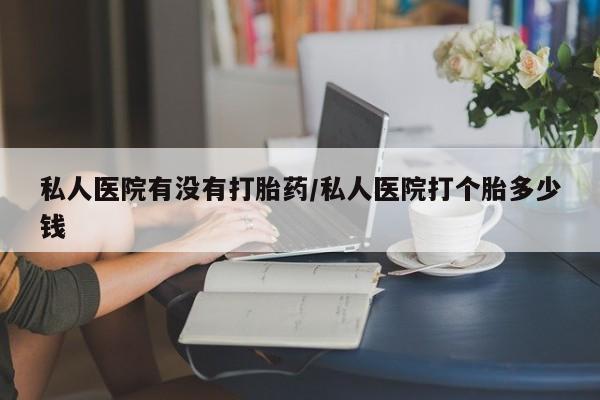 卖正品米非司酮片微信私人医院有没有打胎药/私人医院打个胎多少钱