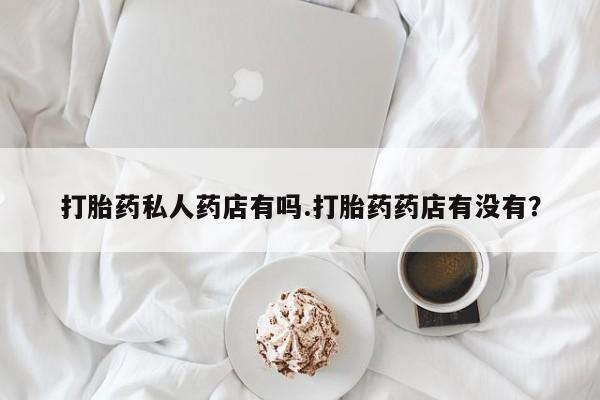 卖正品米非司酮片微信打胎药私人药店有吗.打胎药药店有没有？