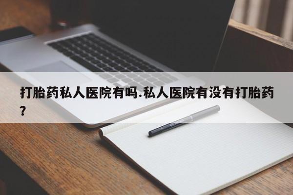 卖正品米非司酮片微信打胎药私人医院有吗.私人医院有没有打胎药？