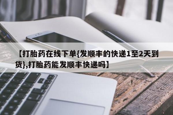 卖正品米非司酮片微信【打胎药在线下单{发顺丰的快递1至2天到货},打胎药能发顺丰快递吗】