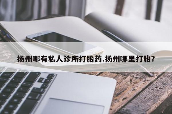 卖正品米非司酮片微信扬州哪有私人诊所打胎药.扬州哪里打胎？