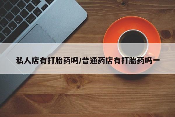 卖正品米非司酮片微信私人店有打胎药吗/普通药店有打胎药吗一