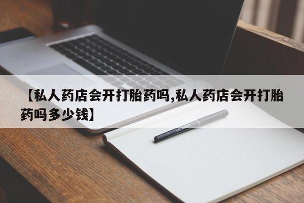 卖正品米非司酮片微信【私人药店会开打胎药吗,私人药店会开打胎药吗多少钱】