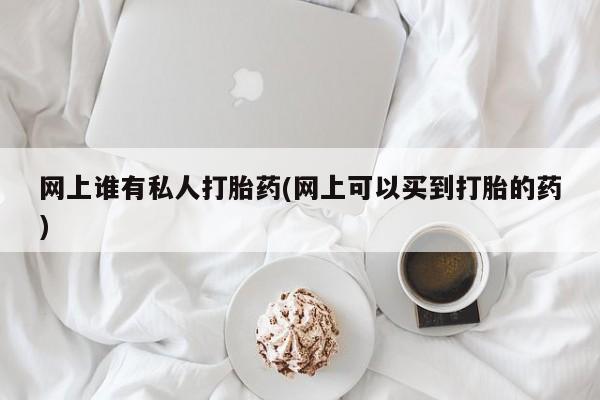 卖正品米非司酮片微信网上谁有私人打胎药(网上可以买到打胎的药)