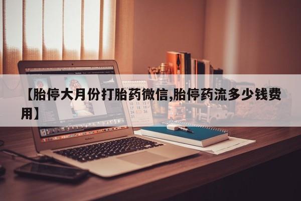 卖正品米非司酮片微信【胎停大月份打胎药微信,胎停药流多少钱费用】