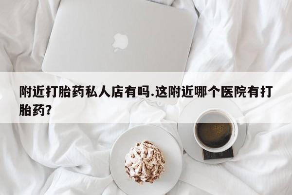 卖正品米非司酮片微信附近打胎药私人店有吗.这附近哪个医院有打胎药？