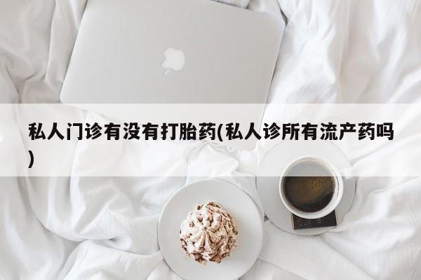 卖正品米非司酮片微信私人门诊有没有打胎药(私人诊所有流产药吗)