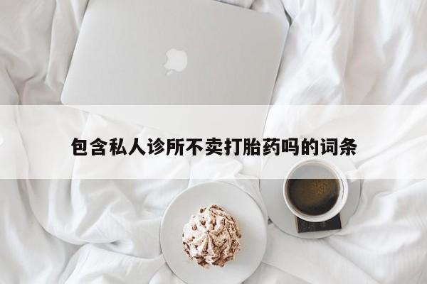 卖正品米非司酮片微信包含私人诊所不卖打胎药吗的词条