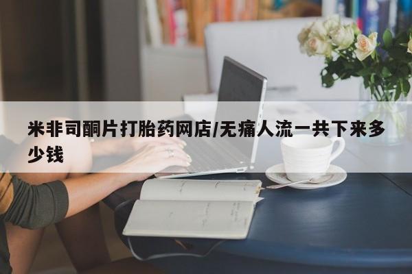 卖正品米非司酮片微信米非司酮片打胎药网店/无痛人流一共下来多少钱