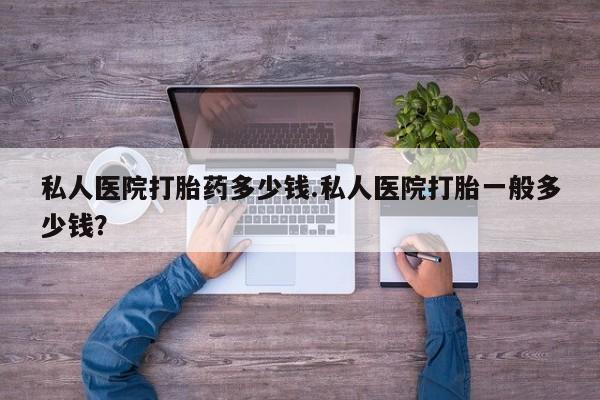 卖正品米非司酮片微信私人医院打胎药多少钱.私人医院打胎一般多少钱？