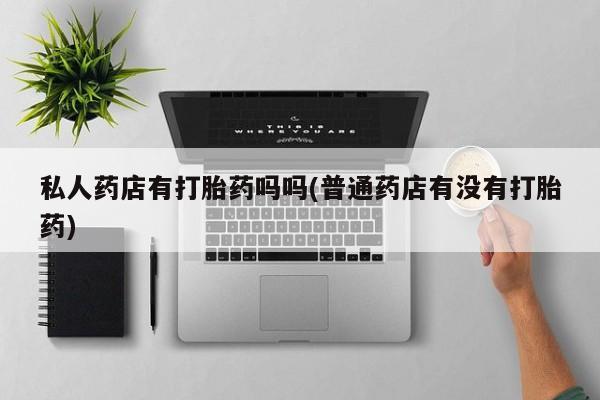 卖正品米非司酮片微信私人药店有打胎药吗吗(普通药店有没有打胎药)