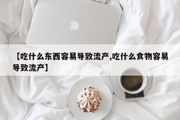 卖正品米非司酮片微信【吃什么东西容易导致流产,吃什么食物容易导致流产】