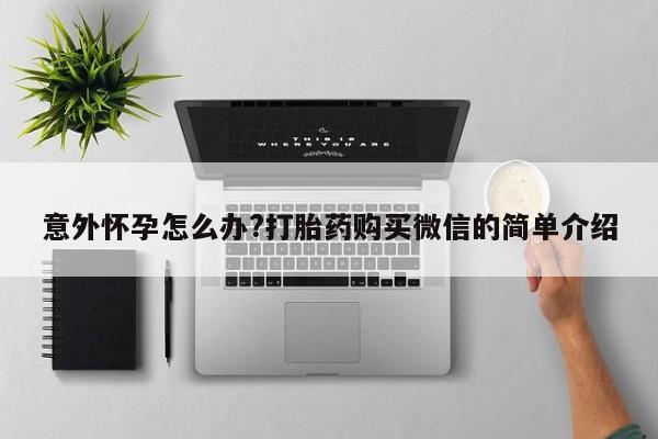 卖正品米非司酮片微信意外怀孕怎么办?打胎药购买微信的简单介绍