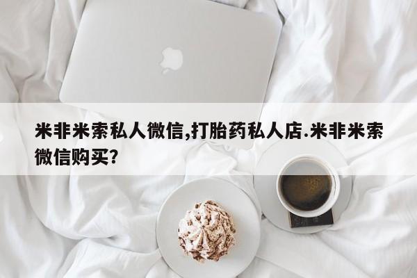 卖正品米非司酮片微信米非米索私人微信,打胎药私人店.米非米索微信购买？