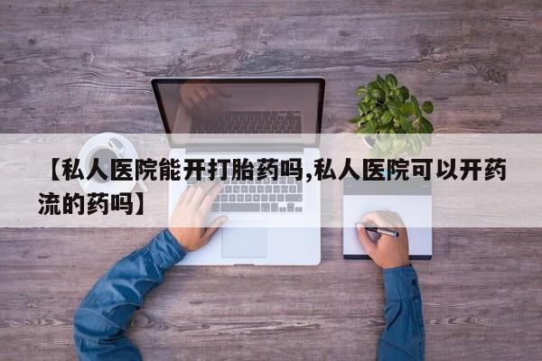 卖正品米非司酮片微信【私人医院能开打胎药吗,私人医院可以开药流的药吗】