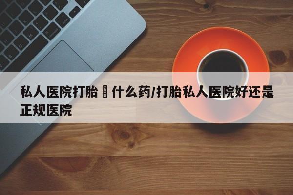 卖正品米非司酮片微信私人医院打胎給什么药/打胎私人医院好还是正规医院