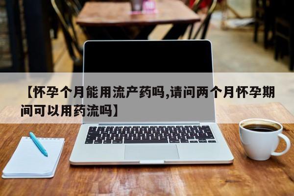 卖正品米非司酮片微信【怀孕个月能用流产药吗,请问两个月怀孕期间可以用药流吗】