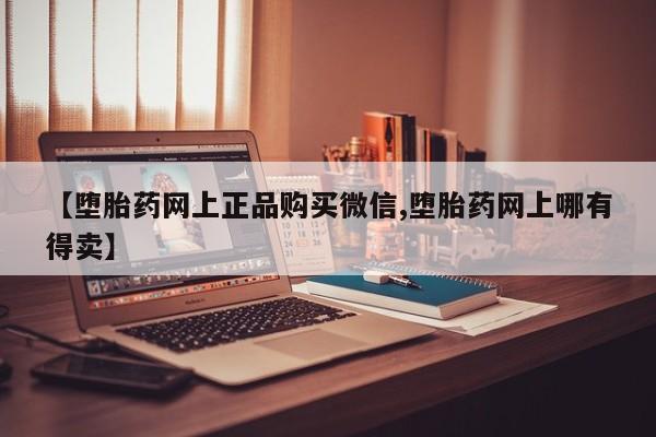 卖正品米非司酮片微信【堕胎药网上正品购买微信,堕胎药网上哪有得卖】