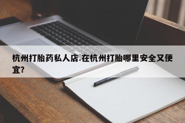 卖正品米非司酮片微信杭州打胎药私人店.在杭州打胎哪里安全又便宜？