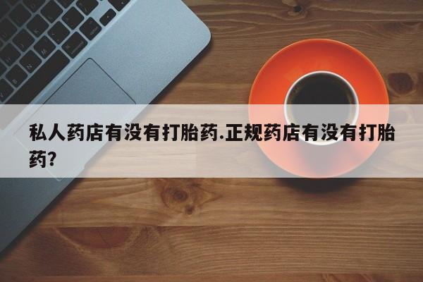 卖正品米非司酮片微信私人药店有没有打胎药.正规药店有没有打胎药？